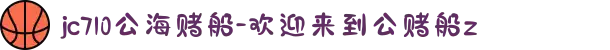 jc710公海赌船-欢迎来到公赌船z